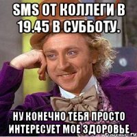 SMS от коллеги в 19.45 в субботу. Ну конечно тебя просто интересует мое здоровье