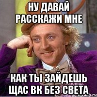 ну давай расскажи мне как ты зайдешь щас вк без света
