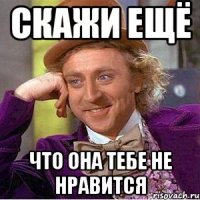скажи ещё что она тебе не нравится