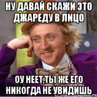 ну давай скажи это Джареду в лицо оу неет,ты же его никогда не увидишь