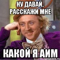 ну давай, расскажи мне какой я АИМ