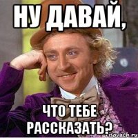 ну давай, что тебе рассказать?