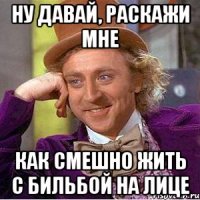 Ну давай, раскажи мне Как смешно жить с бильбой на лице