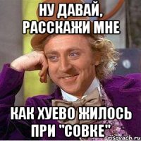 Ну давай, расскажи мне как хуево жилось при "совке"