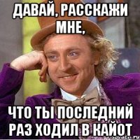 Давай, расскажи мне, Что ты последний раз ходил в кайот