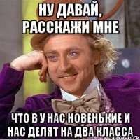 ну давай, расскажи мне что в у нас новенькие и нас делят на два класса