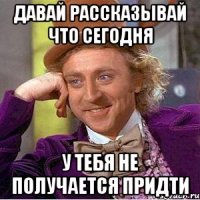 давай рассказывай что сегодня у тебя не получается придти