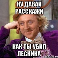 Ну давай расскажи Как ты убил Лесника