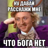 ну давай расскажи мне что бога нет