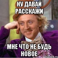 Ну давай расскажи Мне что не будь новое