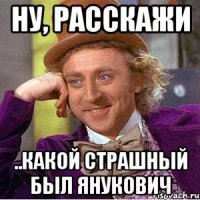 Ну, расскажи ..какой страшный был Янукович