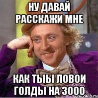 ну давай расскажи мне как тыы ловои голды на 3000