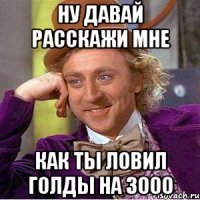 ну давай расскажи мне как ты ловил голды на 3000