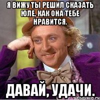 Я вижу ты решил сказать Юле, как она тебе нравится. Давай, удачи.