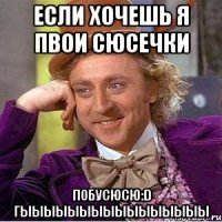 если хочешь я пвои сюсечки побусюсю:D гыыыыыыыыыыыыыыыы