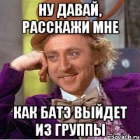 ну давай, расскажи мне как батэ выйдет из группы