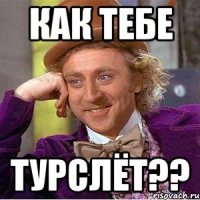 КАК ТЕБЕ ТУРСЛЁТ??