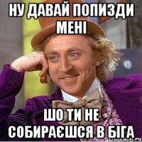 Ну давай попизди мені Шо ти не собираєшся в біга