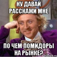 НУ ДАВАЙ РАССКАЖИ МНЕ ПО ЧЕМ ПОМИДОРЫ НА РЫНКЕ?