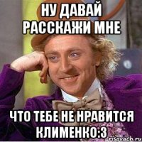 Ну давай расскажи мне Что тебе не нравится Клименко:3
