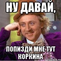 Ну давай, Попизди мне тут Коркина