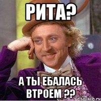 Рита? А ты ебалась втроем ??