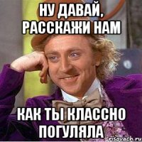 Ну давай, расскажи нам Как ты классно погуляла