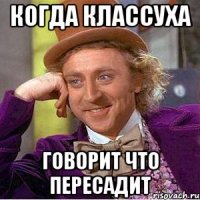 Когда классуха говорит что пересадит