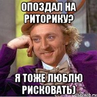 Опоздал на риторику? Я тоже люблю рисковать)