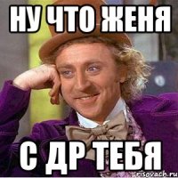Ну что женя С др тебя