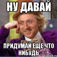 ну давай придумай еще что нибудь
