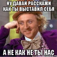 Ну давай расскажи как ты выставил себя а не как не ты нас
