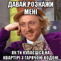 давай,розкажи мені як ти купаєшся на квартірі з гарячою водою
