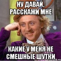 ну давай, расскажи мне какие у меня не смешные шутки