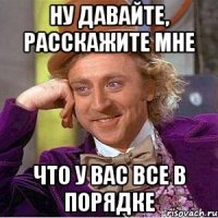 Ну давайте, расскажите мне что у вас все в порядке