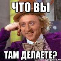 Что вы Там делаете?