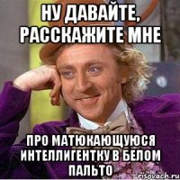 НУ ДАВАЙТЕ, РАССКАЖИТЕ МНЕ ПРО МАТЮКАЮЩУЮСЯ ИНТЕЛЛИГЕНТКУ В БЕЛОМ ПАЛЬТО
