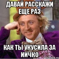 давай расскажи еще раз как ты укусила за иичко