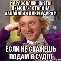 Ну расскажи как ты Димона-Потапона завалали одним ударом Если не скажешь подам в суд!!!