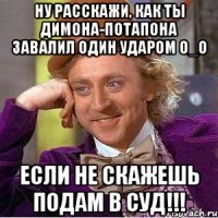 Ну расскажи, Как ты Димона-Потапона завалил один ударом О_о Если не скажешь подам в суд!!!