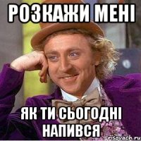 розкажи мені як ти сьогодні напився