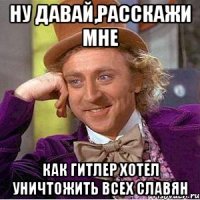 Ну давай,расскажи мне как Гитлер хотел уничтожить всех славян