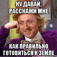 ну давай, расскажи мне как правильно готовиться к земле