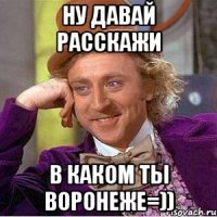 Ну давай расскажи в каком ты Воронеже=))
