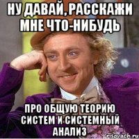Ну давай, расскажи мне что-нибудь Про общую теорию систем и системный анализ