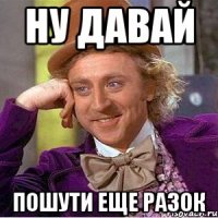 Ну давай Пошути еще разок