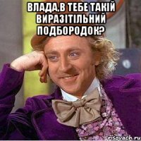 влада,в тебе такій виразітільний подбородок? 