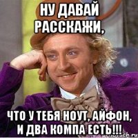 Ну давай расскажи, Что у тебя ноут, айфон, и два компа есть!!!