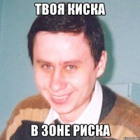 твоя киска в зоне риска