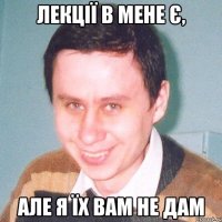 лекції в мене є, але я їх вам не дам